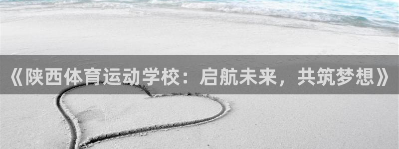皇冠678体育：《陕西体育运动学校：启航未来，共筑梦想》