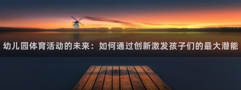 678体育官网下载：幼儿园体育活动的未来：如何通过创新激发孩子们的最大潜能
